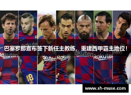 巴塞罗那宣布签下新任主教练，重建西甲霸主地位！