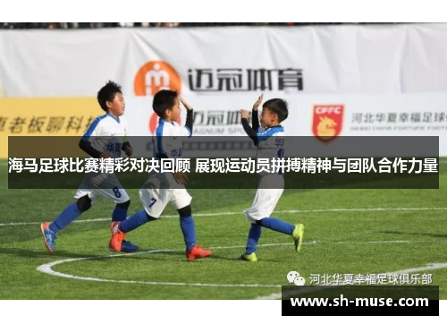 海马足球比赛精彩对决回顾 展现运动员拼搏精神与团队合作力量